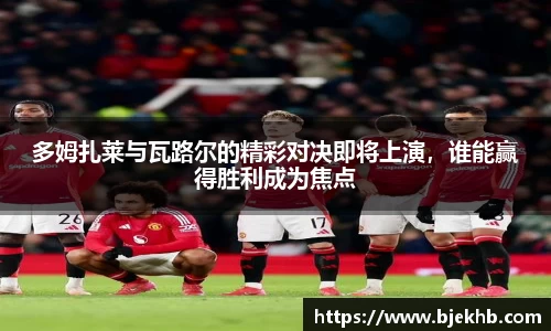 多姆扎莱与瓦路尔的精彩对决即将上演，谁能赢得胜利成为焦点