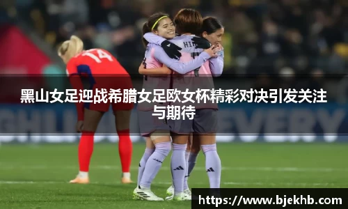 黑山女足迎战希腊女足欧女杯精彩对决引发关注与期待